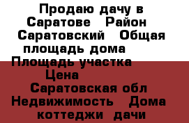Продаю дачу в Саратове › Район ­ Саратовский › Общая площадь дома ­ 50 › Площадь участка ­ 400 › Цена ­ 490 000 - Саратовская обл. Недвижимость » Дома, коттеджи, дачи продажа   